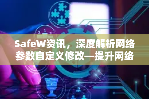 SafeW资讯，深度解析网络参数自定义修改—提升网络性能的终极指南