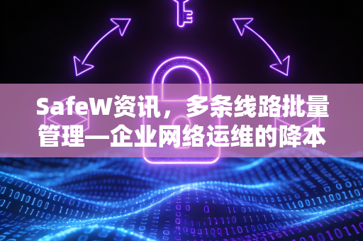 SafeW资讯，多条线路批量管理—企业网络运维的降本增效利器