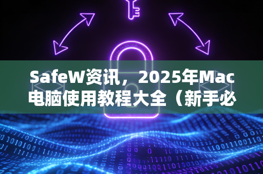 SafeW资讯，2025年Mac电脑使用教程大全（新手必看）