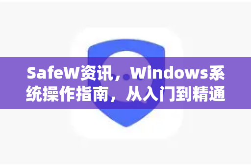 SafeW资讯，Windows系统操作指南，从入门到精通的全方位秘籍