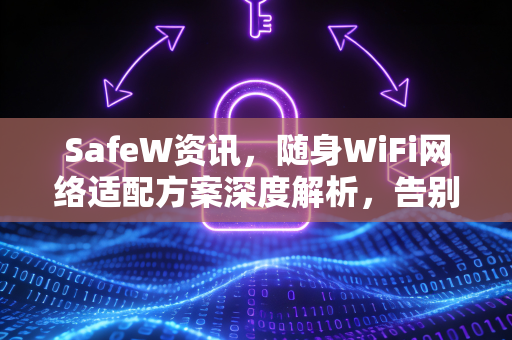 SafeW资讯，随身WiFi网络适配方案深度解析，告别信号死角与流量焦虑