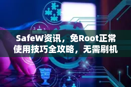 SafeW资讯，免Root正常使用技巧全攻略，无需刷机畅享系统深度功能