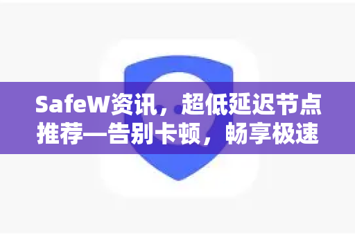 SafeW资讯，超低延迟节点推荐—告别卡顿，畅享极速网络体验