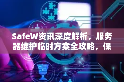 SafeW资讯深度解析，服务器维护临时方案全攻略，保障业务不中断