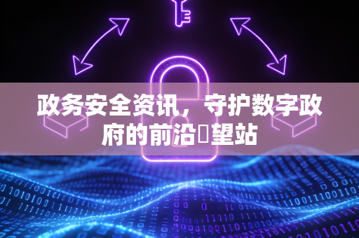 政务安全资讯，守护数字政府的前沿瞭望站