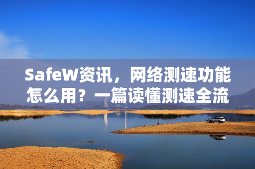 SafeW资讯，网络测速功能怎么用？一篇读懂测速全流程