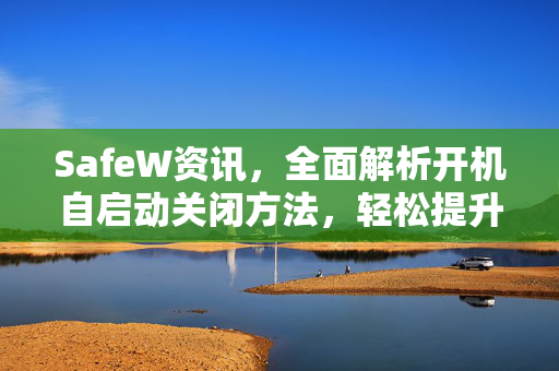 SafeW资讯，全面解析开机自启动关闭方法，轻松提升电脑启动速度