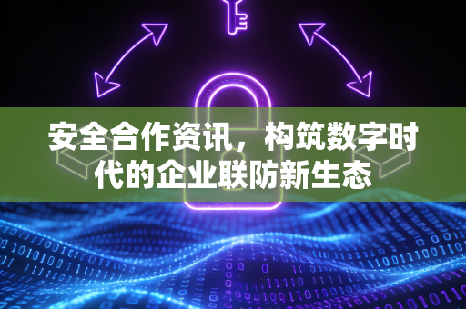 安全合作资讯，构筑数字时代的企业联防新生态