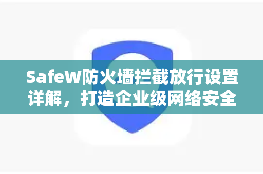 SafeW防火墙拦截放行设置详解，打造企业级网络安全防线