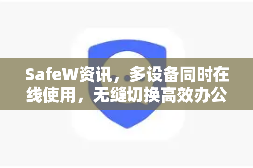 SafeW资讯，多设备同时在线使用，无缝切换高效办公新体验