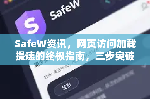 SafeW资讯，网页访问加载提速的终极指南，三步突破性能瓶颈