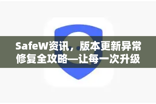 SafeW资讯，版本更新异常修复全攻略—让每一次升级都更安心