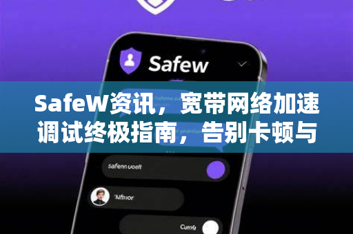 SafeW资讯，宽带网络加速调试终极指南，告别卡顿与延迟
