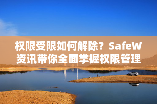 权限受限如何解除？SafeW资讯带你全面掌握权限管理技巧
