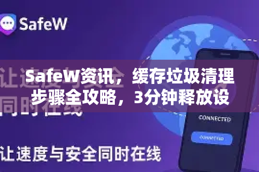 SafeW资讯，缓存垃圾清理步骤全攻略，3分钟释放设备极致性能