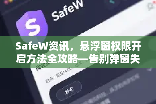 SafeW资讯，悬浮窗权限开启方法全攻略—告别弹窗失灵的终极指南