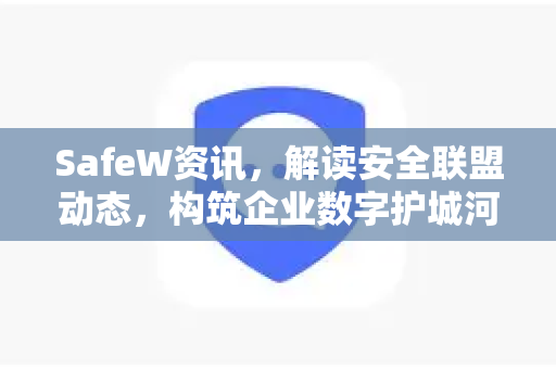 SafeW资讯，解读安全联盟动态，构筑企业数字护城河