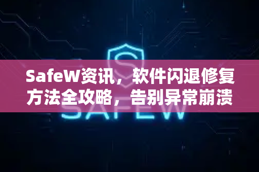 SafeW资讯，软件闪退修复方法全攻略，告别异常崩溃