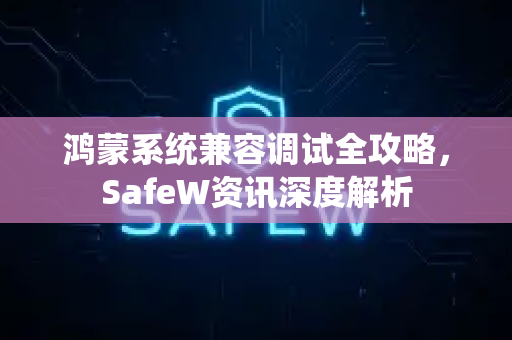 鸿蒙系统兼容调试全攻略，SafeW资讯深度解析