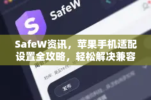 SafeW资讯，苹果手机适配设置全攻略，轻松解决兼容性问题