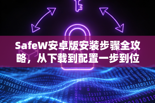 SafeW安卓版安装步骤全攻略，从下载到配置一步到位