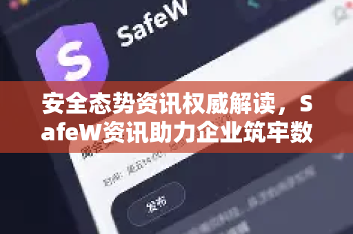 安全态势资讯权威解读，SafeW资讯助力企业筑牢数字防线