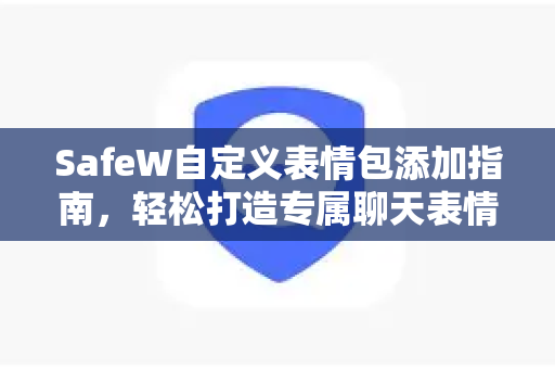 SafeW自定义表情包添加指南，轻松打造专属聊天表情
