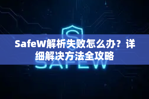 SafeW解析失败怎么办？详细解决方法全攻略