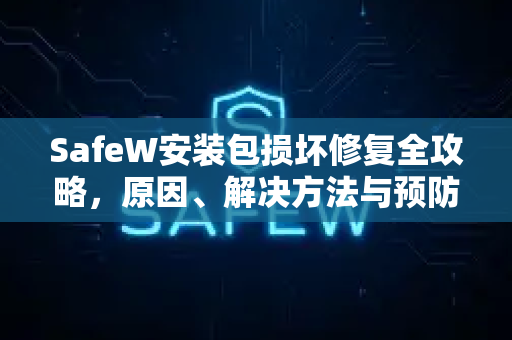 SafeW安装包损坏修复全攻略，原因、解决方法与预防技巧