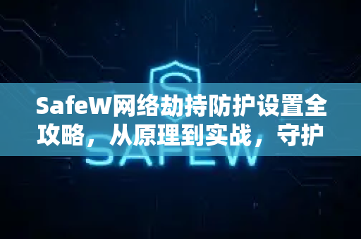 SafeW网络劫持防护设置全攻略，从原理到实战，守护你的上网安全