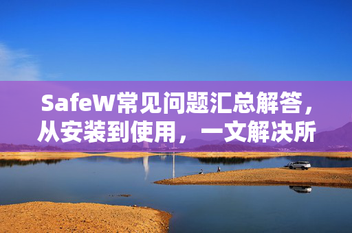 SafeW常见问题汇总解答，从安装到使用，一文解决所有疑问