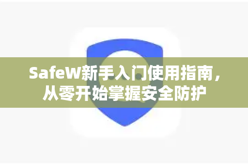 SafeW新手入门使用指南，从零开始掌握安全防护