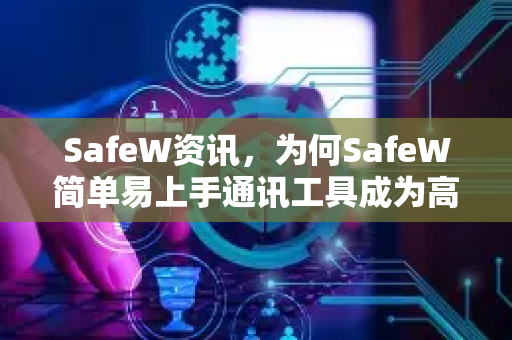 SafeW资讯，为何SafeW简单易上手通讯工具成为高效办公新选择？