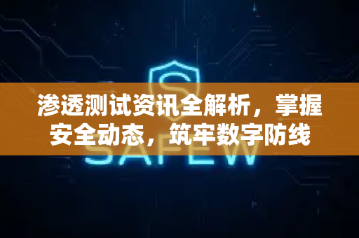 渗透测试资讯全解析，掌握安全动态，筑牢数字防线