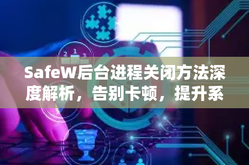 SafeW后台进程关闭方法深度解析，告别卡顿，提升系统流畅度