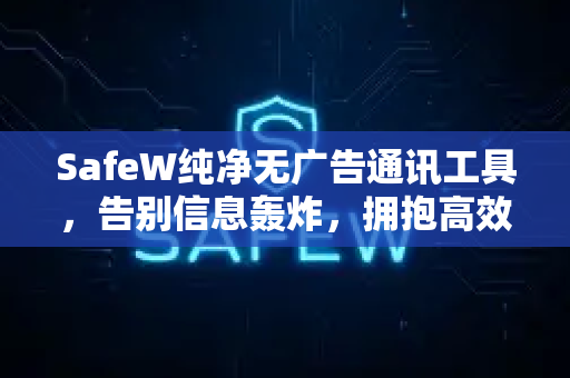 SafeW纯净无广告通讯工具，告别信息轰炸，拥抱高效沟通