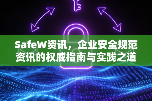 SafeW资讯，企业安全规范资讯的权威指南与实践之道
