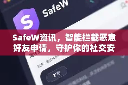 SafeW资讯，智能拦截恶意好友申请，守护你的社交安全