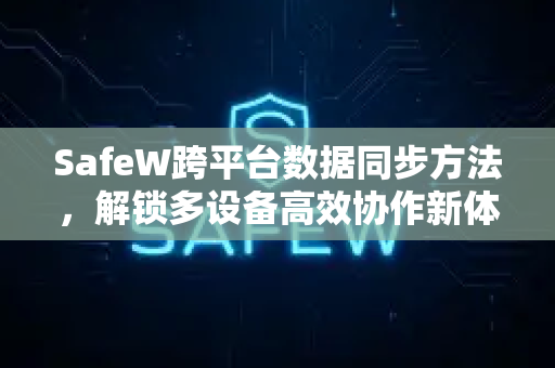 SafeW跨平台数据同步方法，解锁多设备高效协作新体验