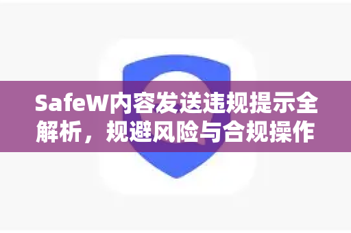 SafeW内容发送违规提示全解析，规避风险与合规操作指南