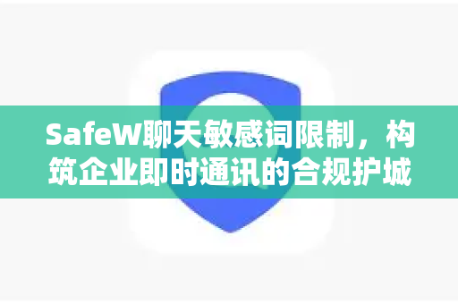 SafeW聊天敏感词限制，构筑企业即时通讯的合规护城河