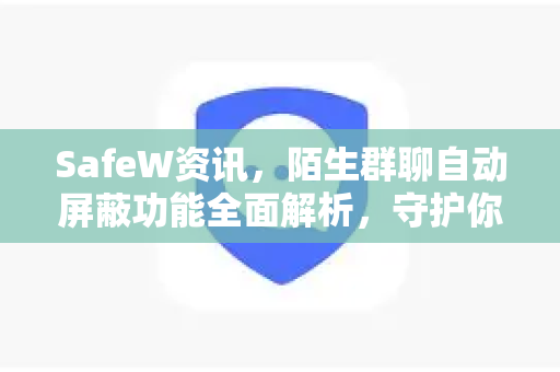 SafeW资讯，陌生群聊自动屏蔽功能全面解析，守护你的数字社交安全
