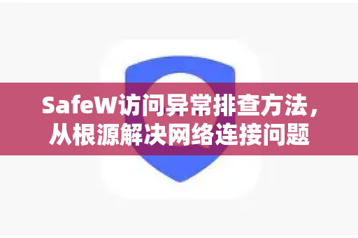 SafeW访问异常排查方法，从根源解决网络连接问题