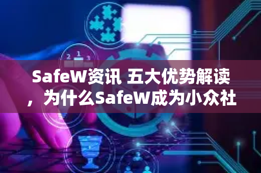 SafeW资讯 五大优势解读，为什么SafeW成为小众社交通讯工具的首选推荐？
