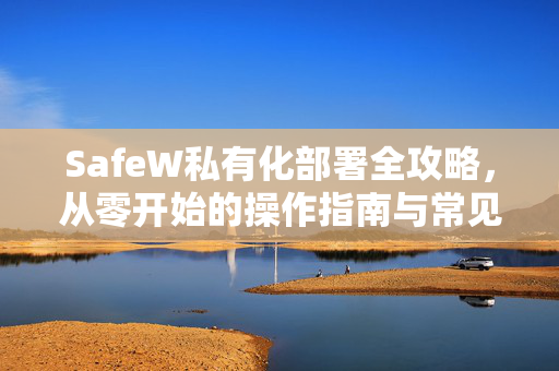 SafeW私有化部署全攻略，从零开始的操作指南与常见问题解答