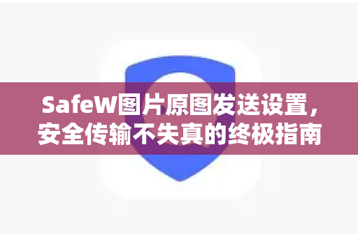 SafeW图片原图发送设置，安全传输不失真的终极指南