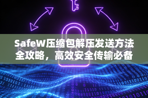 SafeW压缩包解压发送方法全攻略，高效安全传输必备指南