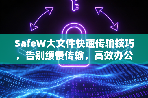 SafeW大文件快速传输技巧，告别缓慢传输，高效办公必备