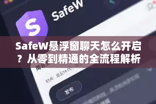 SafeW悬浮窗聊天怎么开启？从零到精通的全流程解析