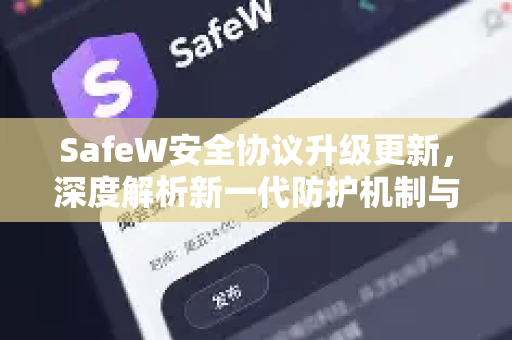 SafeW安全协议升级更新，深度解析新一代防护机制与用户权益保障